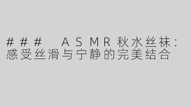 ### ASMR秋水丝袜：感受丝滑与宁静的完美结合