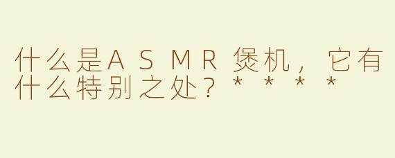 什么是ASMR煲机，它有什么特别之处？****