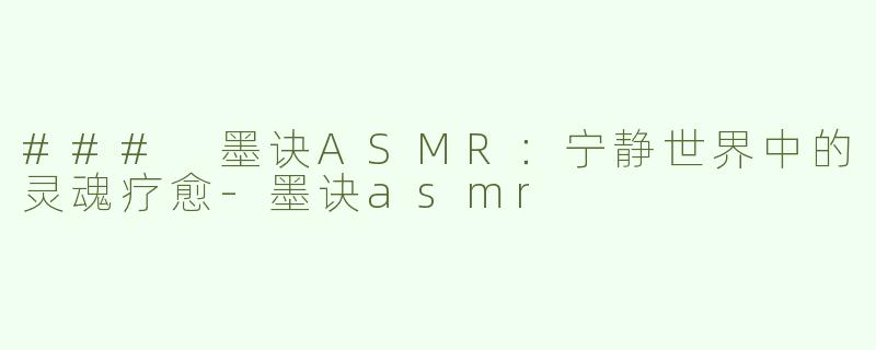 ### 墨诀ASMR：宁静世界中的灵魂疗愈-墨诀asmr