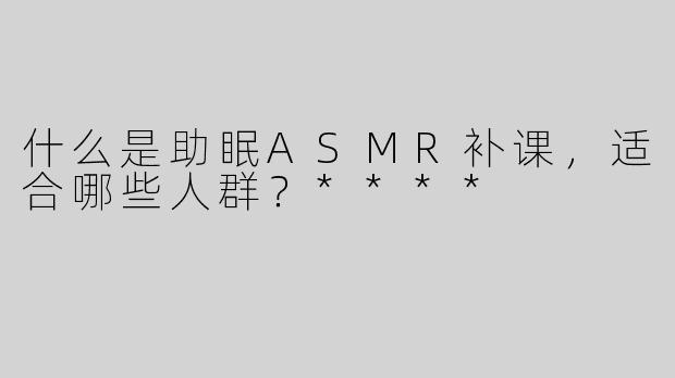什么是助眠ASMR补课，适合哪些人群？****