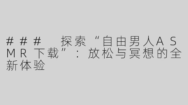 ### 探索“自由男人ASMR下载”：放松与冥想的全新体验