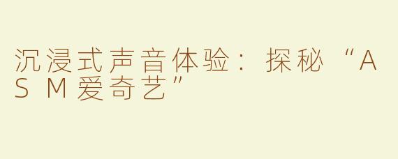 沉浸式声音体验：探秘“ASM爱奇艺”
