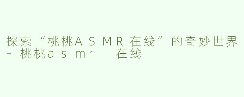 探索“桃桃ASMR在线”的奇妙世界-桃桃asmr 在线