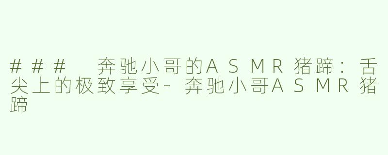### 奔驰小哥的ASMR猪蹄：舌尖上的极致享受-奔驰小哥ASMR猪蹄