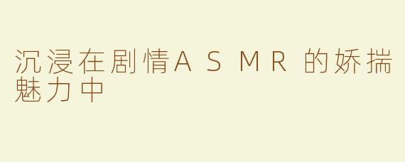 沉浸在剧情ASMR的娇揣魅力中