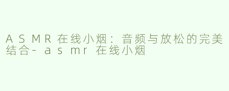 ASMR在线小烟：音频与放松的完美结合-asmr在线小烟