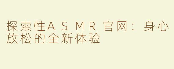 探索性ASMR官网：身心放松的全新体验