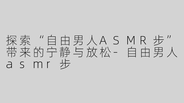 探索“自由男人ASMR步”带来的宁静与放松-自由男人asmr步