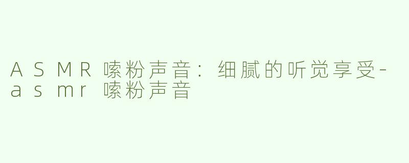 ASMR嗦粉声音：细腻的听觉享受-asmr嗦粉声音