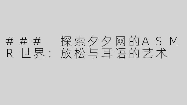 ### 探索夕夕网的ASMR世界：放松与耳语的艺术
