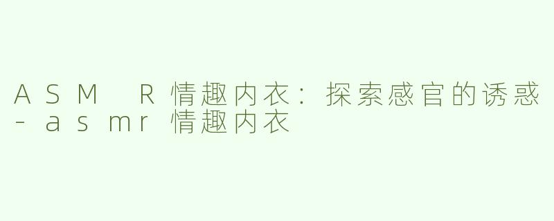 ASM R情趣内衣：探索感官的诱惑-asmr情趣内衣