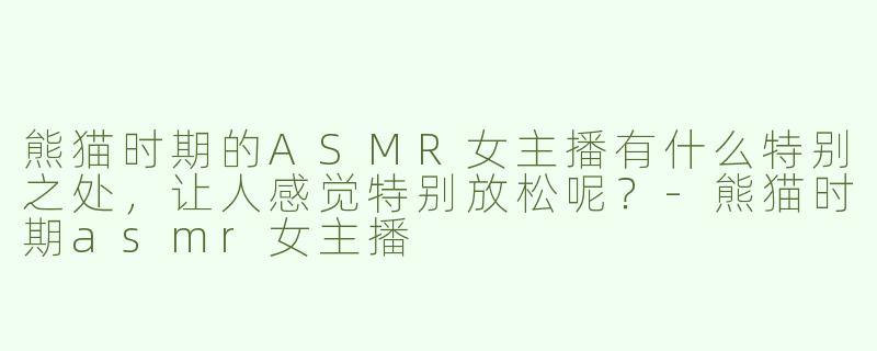 熊猫时期的ASMR女主播有什么特别之处，让人感觉特别放松呢？