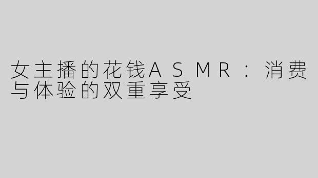 女主播的花钱ASMR：消费与体验的双重享受
