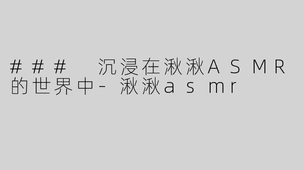 ### 沉浸在湫湫ASMR的世界中-湫湫asmr