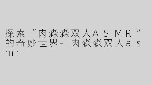 探索“肉淼淼双人ASMR”的奇妙世界