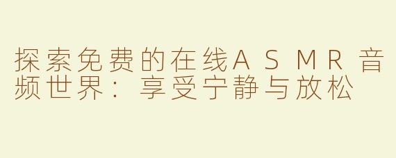 探索免费的在线ASMR音频世界：享受宁静与放松