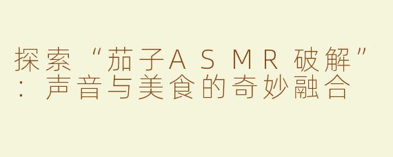 探索“茄子ASMR破解”：声音与美食的奇妙融合