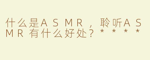 什么是ASMR，聆听ASMR有什么好处？****