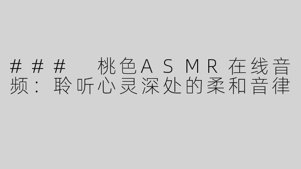 ### 桃色ASMR在线音频：聆听心灵深处的柔和音律