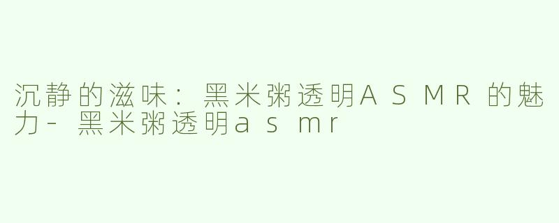 沉静的滋味：黑米粥透明ASMR的魅力