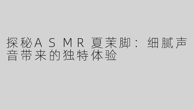 探秘ASMR夏茉脚：细腻声音带来的独特体验