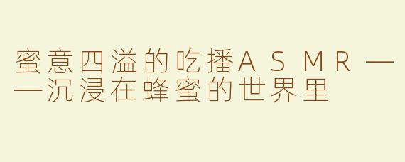 蜜意四溢的吃播ASMR——沉浸在蜂蜜的世界里