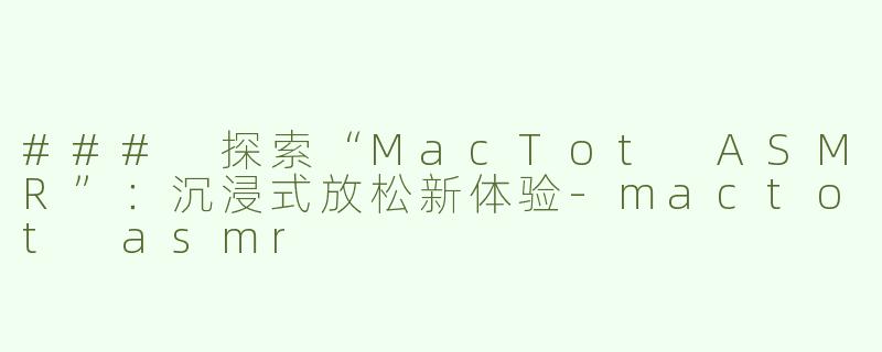 ### 探索“MacTot ASMR”：沉浸式放松新体验-mactot asmr