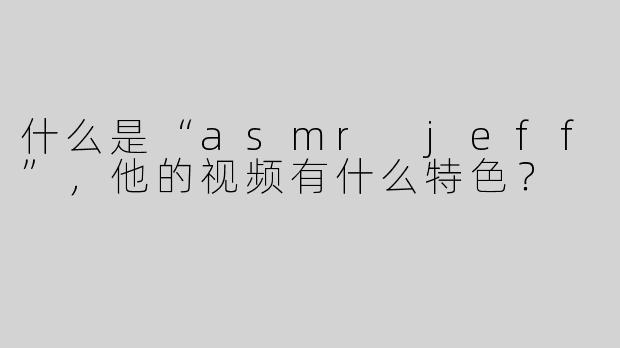什么是“asmr jeff”，他的视频有什么特色？
