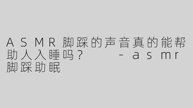ASMR脚踩的声音真的能帮助人入睡吗？  