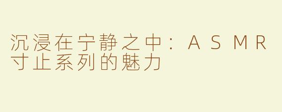 沉浸在宁静之中：ASMR寸止系列的魅力