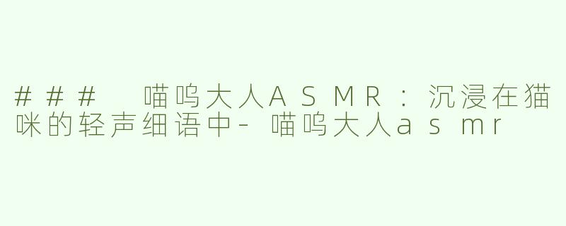 ### 喵呜大人ASMR：沉浸在猫咪的轻声细语中-喵呜大人asmr
