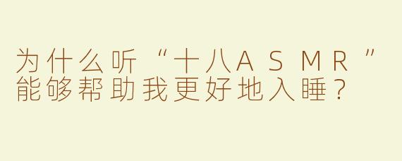为什么听“十八ASMR”能够帮助我更好地入睡？