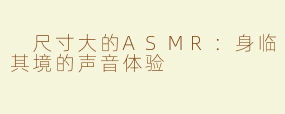  尺寸大的ASMR：身临其境的声音体验