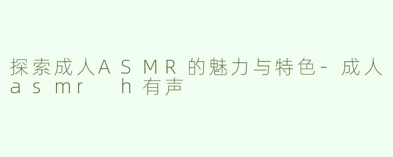 探索成人ASMR的魅力与特色-成人asmr h有声