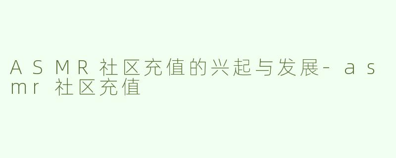 ASMR社区充值的兴起与发展-asmr社区充值