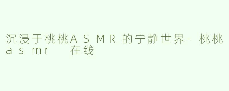 沉浸于桃桃ASMR的宁静世界-桃桃asmr 在线