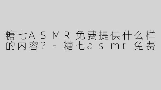 糖七ASMR免费提供什么样的内容？