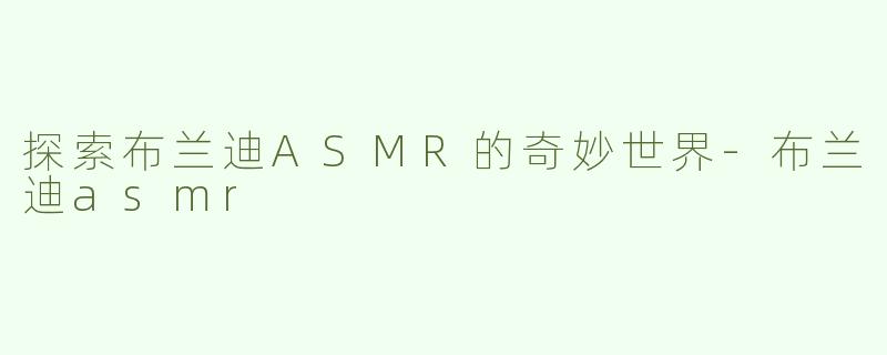 探索布兰迪ASMR的奇妙世界-布兰迪asmr