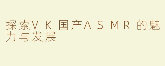探索VK国产ASMR的魅力与发展