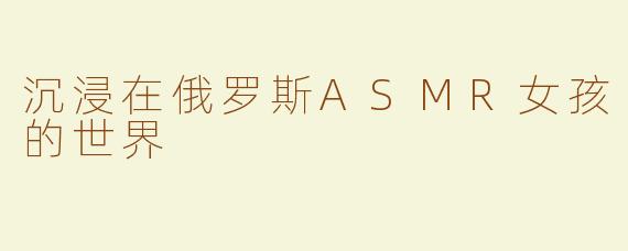 沉浸在俄罗斯ASMR女孩的世界