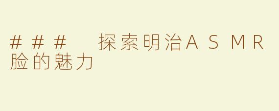 ### 探索明治ASMR脸的魅力