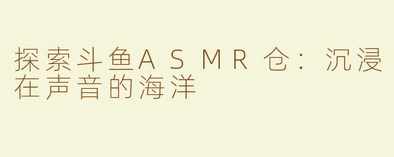 探索斗鱼ASMR仓：沉浸在声音的海洋