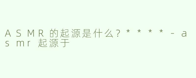 ASMR的起源是什么？****-asmr起源于