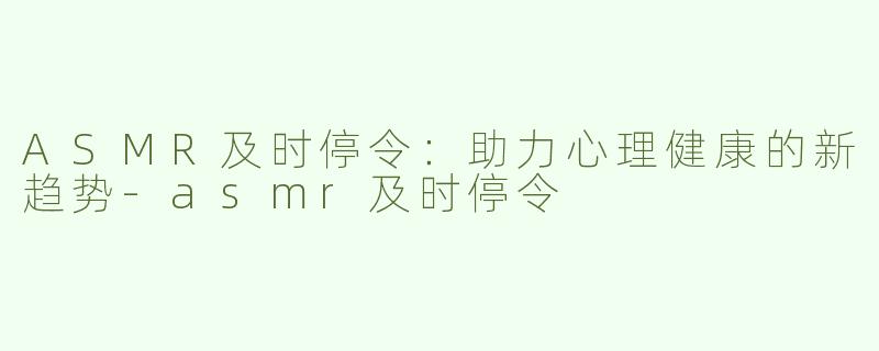 ASMR及时停令：助力心理健康的新趋势-asmr及时停令