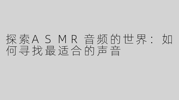 探索ASMR音频的世界：如何寻找最适合的声音