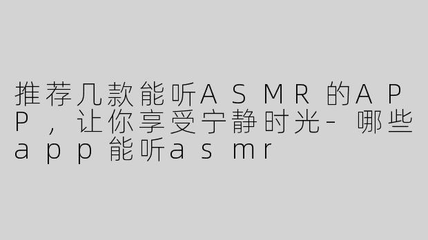 推荐几款能听ASMR的APP，让你享受宁静时光-哪些app能听asmr