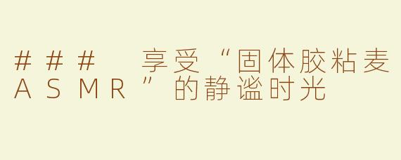 ### 享受“固体胶粘麦ASMR”的静谧时光