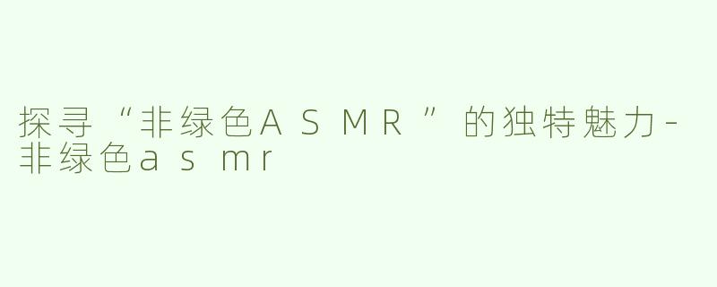 探寻“非绿色ASMR”的独特魅力