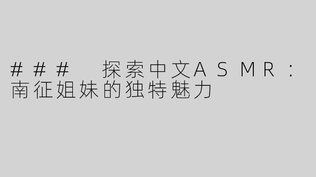 ### 探索中文ASMR：南征姐妹的独特魅力