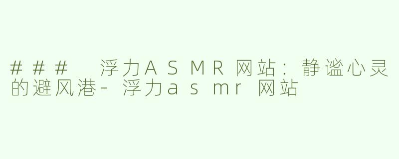 ### 浮力ASMR网站：静谧心灵的避风港-浮力asmr网站